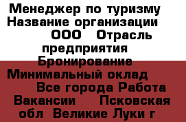 Менеджер по туризму › Название организации ­ Rwgg, ООО › Отрасль предприятия ­ Бронирование › Минимальный оклад ­ 45 000 - Все города Работа » Вакансии   . Псковская обл.,Великие Луки г.